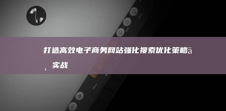 打造高效电子商务网站：强化搜索优化策略与实战指南