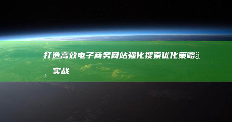 打造高效电子商务网站：强化搜索优化策略与实战指南